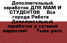 Дополнительный заработок ДЛЯ МАМ И СТУДЕНТОВ. - Все города Работа » Дополнительный заработок и сетевой маркетинг   . Тыва респ.